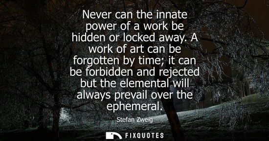 Small: Never can the innate power of a work be hidden or locked away. A work of art can be forgotten by time i