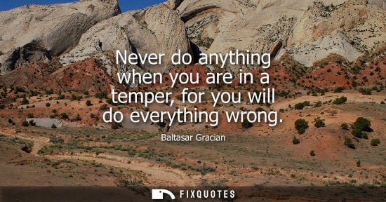 Small: Never do anything when you are in a temper, for you will do everything wrong