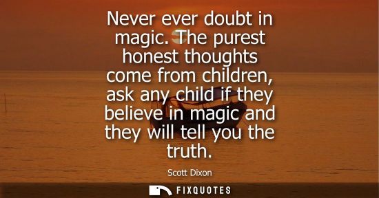 Small: Never ever doubt in magic. The purest honest thoughts come from children, ask any child if they believe in mag