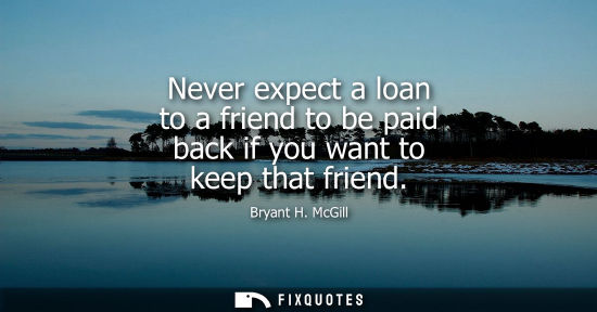 Small: Never expect a loan to a friend to be paid back if you want to keep that friend