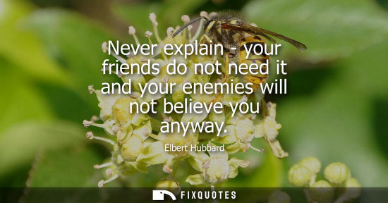 Small: Never explain - your friends do not need it and your enemies will not believe you anyway