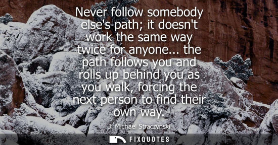 Small: Never follow somebody elses path it doesnt work the same way twice for anyone... the path follows you a