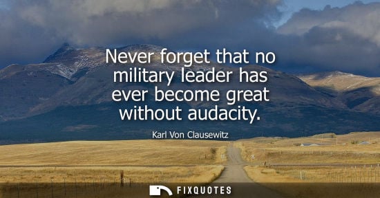 Small: Never forget that no military leader has ever become great without audacity - Karl Von Clausewitz