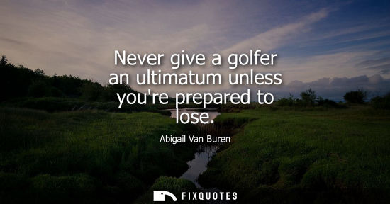 Small: Never give a golfer an ultimatum unless youre prepared to lose