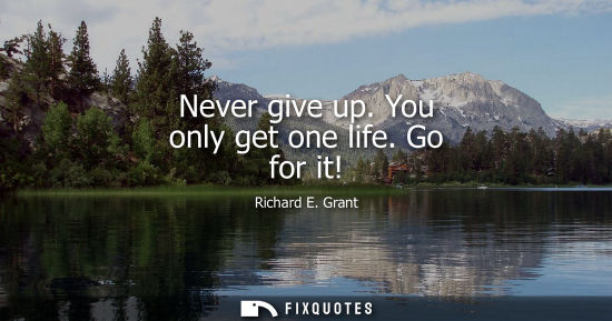 Small: Never give up. You only get one life. Go for it!