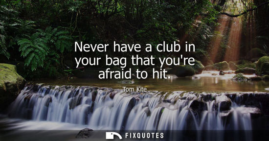 Small: Never have a club in your bag that youre afraid to hit