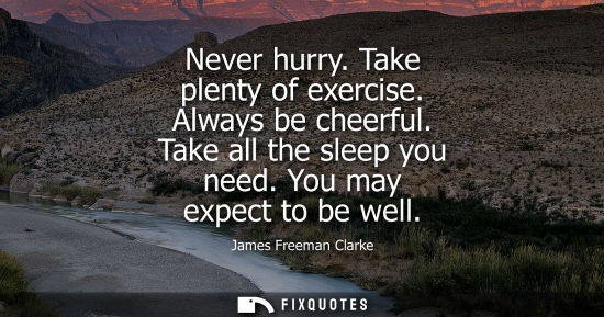 Small: Never hurry. Take plenty of exercise. Always be cheerful. Take all the sleep you need. You may expect t