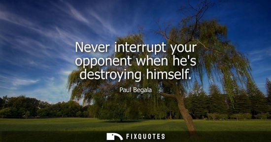 Small: Never interrupt your opponent when hes destroying himself
