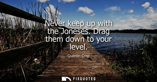 Small: Never keep up with the Joneses. Drag them down to your level
