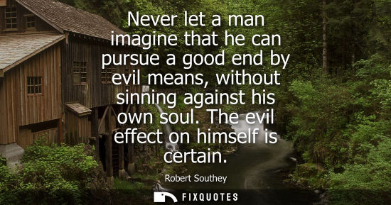 Small: Never let a man imagine that he can pursue a good end by evil means, without sinning against his own so