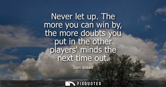 Small: Never let up. The more you can win by, the more doubts you put in the other players minds the next time