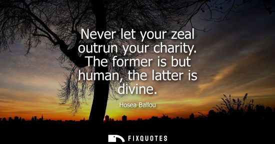 Small: Never let your zeal outrun your charity. The former is but human, the latter is divine
