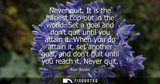 Small: Never quit. It is the easiest cop-out in the world. Set a goal and dont quit until you attain it.
