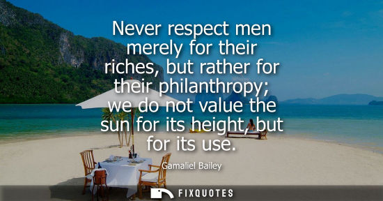 Small: Never respect men merely for their riches, but rather for their philanthropy we do not value the sun fo