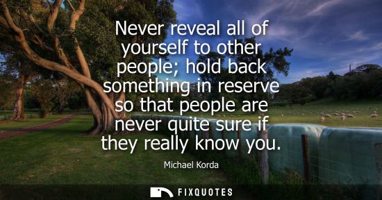 Small: Never reveal all of yourself to other people hold back something in reserve so that people are never qu