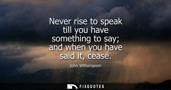 Small: Never rise to speak till you have something to say and when you have said it, cease