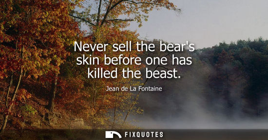Small: Never sell the bears skin before one has killed the beast