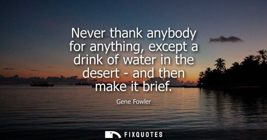 Small: Never thank anybody for anything, except a drink of water in the desert - and then make it brief