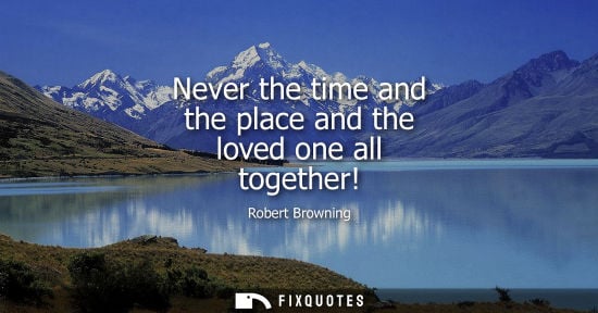 Small: Never the time and the place and the loved one all together!