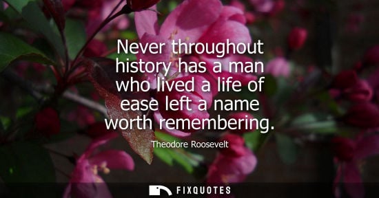 Small: Never throughout history has a man who lived a life of ease left a name worth remembering