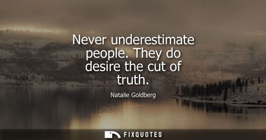 Small: Never underestimate people. They do desire the cut of truth