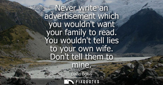 Small: Never write an advertisement which you wouldnt want your family to read. You wouldnt tell lies to your 