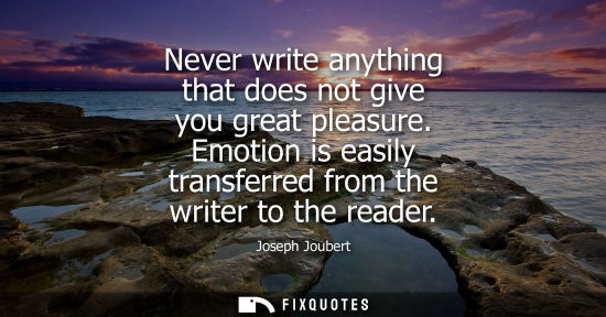 Small: Never write anything that does not give you great pleasure. Emotion is easily transferred from the writ