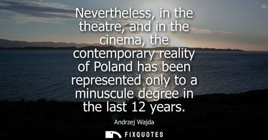 Small: Nevertheless, in the theatre, and in the cinema, the contemporary reality of Poland has been represente