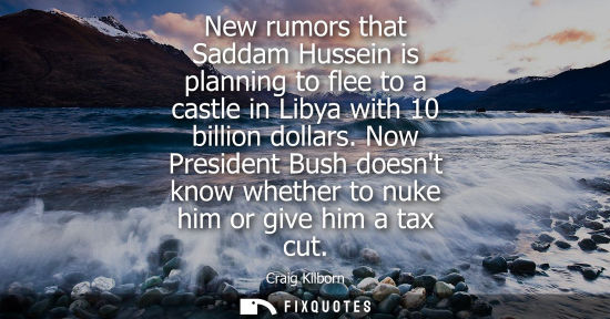 Small: New rumors that Saddam Hussein is planning to flee to a castle in Libya with 10 billion dollars.