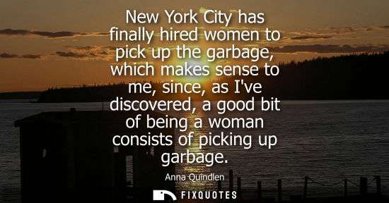 Small: New York City has finally hired women to pick up the garbage, which makes sense to me, since, as Ive discovere