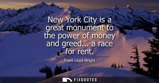 Small: New York City is a great monument to the power of money and greed... a race for rent - Frank Lloyd Wright