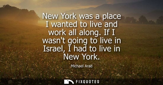Small: New York was a place I wanted to live and work all along. If I wasnt going to live in Israel, I had to live in