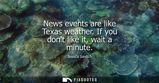 Small: News events are like Texas weather. If you dont like it, wait a minute