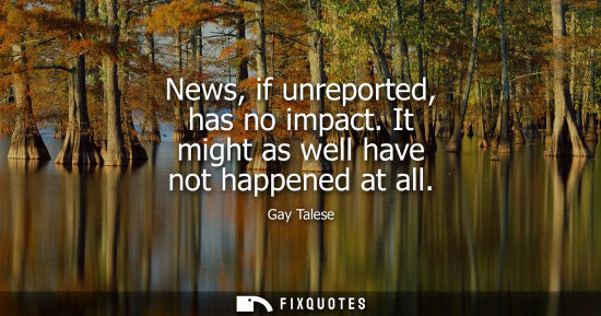 Small: News, if unreported, has no impact. It might as well have not happened at all