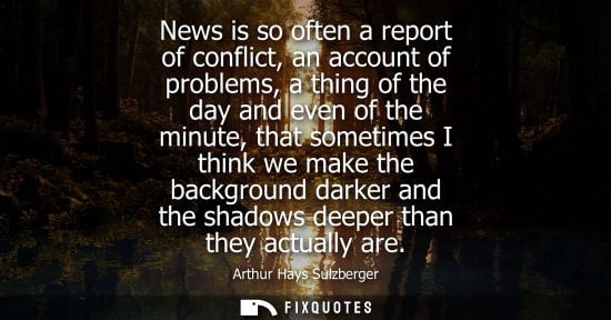Small: News is so often a report of conflict, an account of problems, a thing of the day and even of the minut
