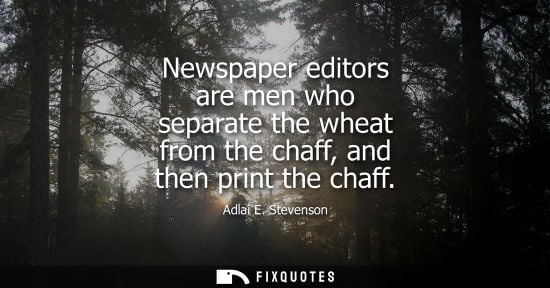 Small: Newspaper editors are men who separate the wheat from the chaff, and then print the chaff