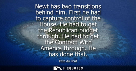 Small: Newt has two transitions behind him. First he had to capture control of the House. He had to get the Re