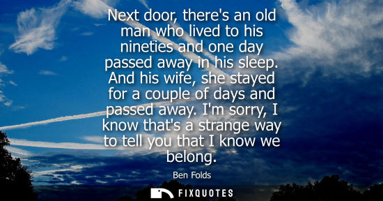 Small: Next door, theres an old man who lived to his nineties and one day passed away in his sleep. And his wi