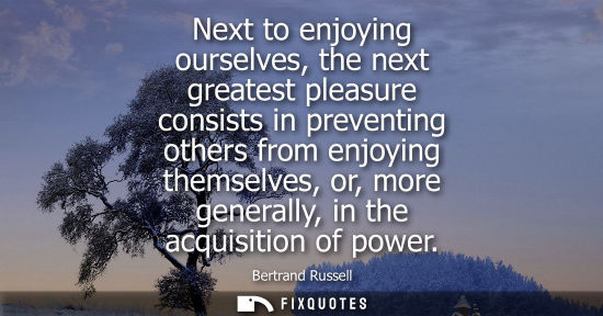 Small: Next to enjoying ourselves, the next greatest pleasure consists in preventing others from enjoying themselves,