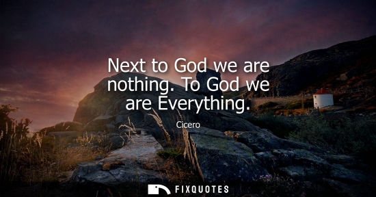Small: Next to God we are nothing. To God we are Everything