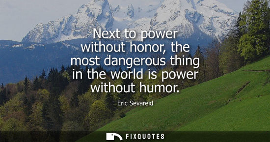 Small: Next to power without honor, the most dangerous thing in the world is power without humor