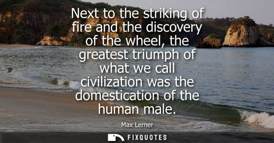 Small: Next to the striking of fire and the discovery of the wheel, the greatest triumph of what we call civil
