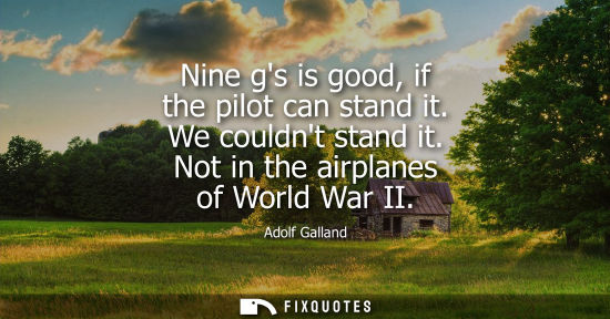 Small: Nine gs is good, if the pilot can stand it. We couldnt stand it. Not in the airplanes of World War II