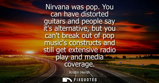 Small: Nirvana was pop. You can have distorted guitars and people say its alternative, but you cant break out of pop 