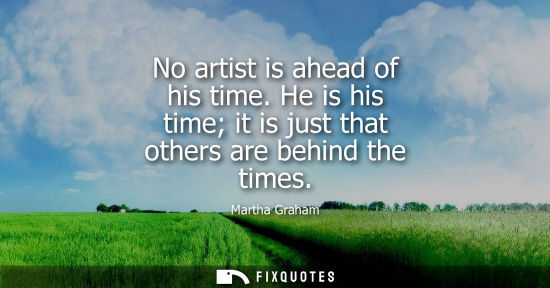 Small: No artist is ahead of his time. He is his time it is just that others are behind the times
