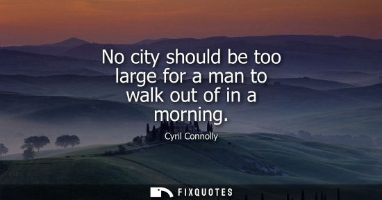 Small: No city should be too large for a man to walk out of in a morning