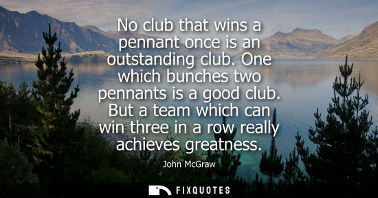 Small: No club that wins a pennant once is an outstanding club. One which bunches two pennants is a good club.