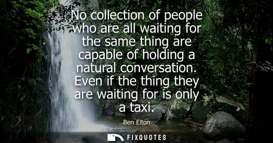 Small: No collection of people who are all waiting for the same thing are capable of holding a natural convers