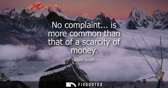 Small: No complaint... is more common than that of a scarcity of money - Adam Smith