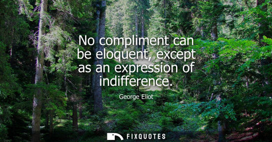 Small: No compliment can be eloquent, except as an expression of indifference